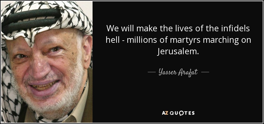 We will make the lives of the infidels hell - millions of martyrs marching on Jerusalem. - Yasser Arafat