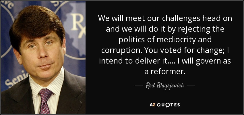 We will meet our challenges head on and we will do it by rejecting the politics of mediocrity and corruption. You voted for change; I intend to deliver it. ... I will govern as a reformer. - Rod Blagojevich