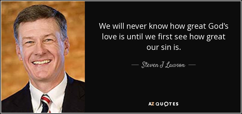 We will never know how great God's love is until we first see how great our sin is. - Steven J Lawson
