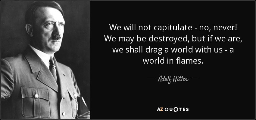 We will not capitulate - no, never! We may be destroyed, but if we are, we shall drag a world with us - a world in flames. - Adolf Hitler