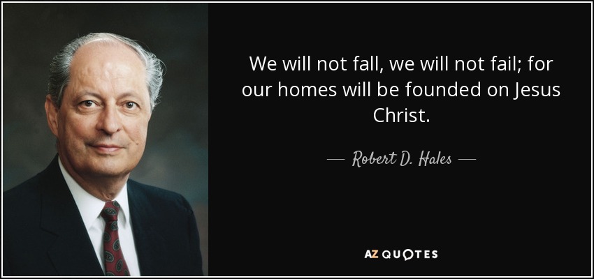 We will not fall, we will not fail; for our homes will be founded on Jesus Christ. - Robert D. Hales