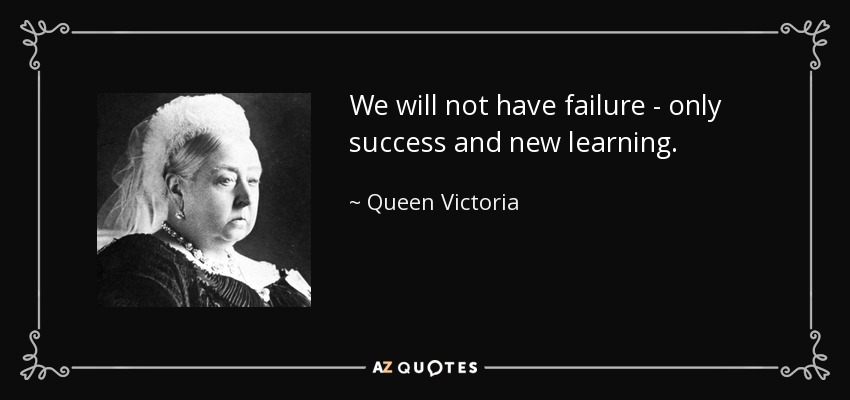 We will not have failure - only success and new learning. - Queen Victoria