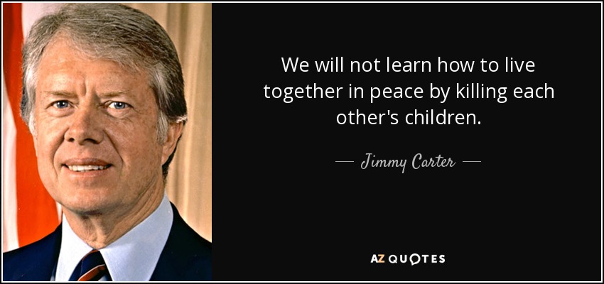 We will not learn how to live together in peace by killing each other's children. - Jimmy Carter
