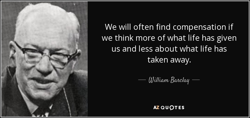 We will often find compensation if we think more of what life has given us and less about what life has taken away. - William Barclay