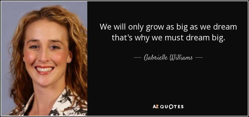 We will only grow as big as we dream that's why we must dream big. - Gabrielle Williams