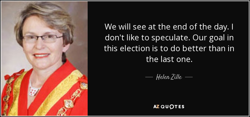 We will see at the end of the day. I don't like to speculate. Our goal in this election is to do better than in the last one. - Helen Zille