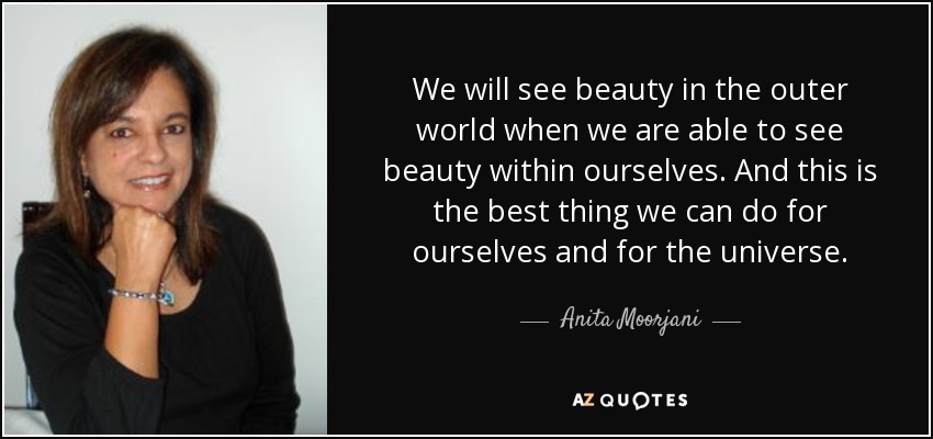 We will see beauty in the outer world when we are able to see beauty within ourselves. And this is the best thing we can do for ourselves and for the universe. - Anita Moorjani