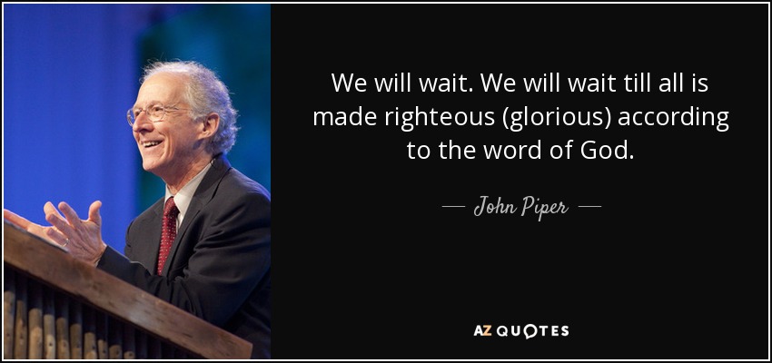 We will wait. We will wait till all is made righteous (glorious) according to the word of God. - John Piper