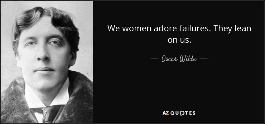 We women adore failures. They lean on us. - Oscar Wilde