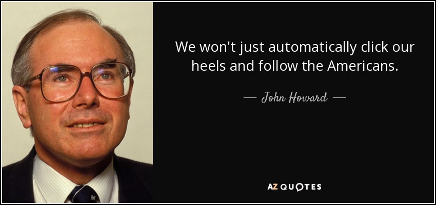 We won't just automatically click our heels and follow the Americans. - John Howard