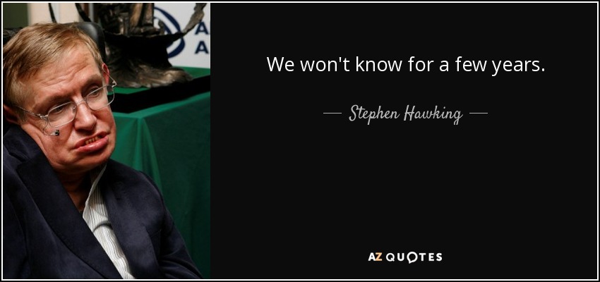 We won't know for a few years. - Stephen Hawking