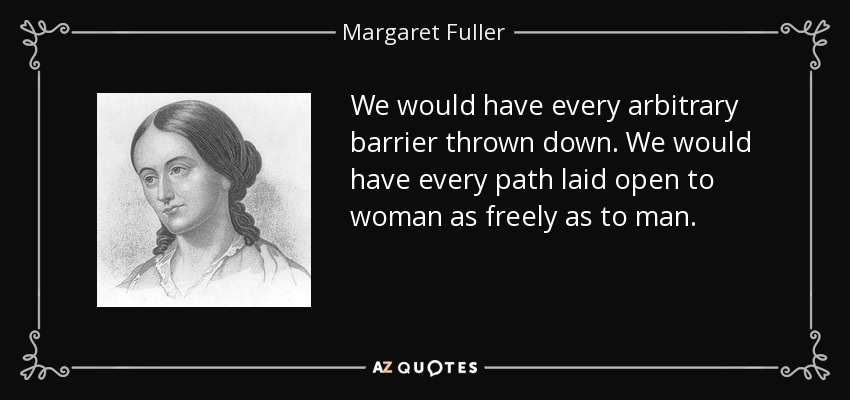 We would have every arbitrary barrier thrown down. We would have every path laid open to woman as freely as to man. - Margaret Fuller