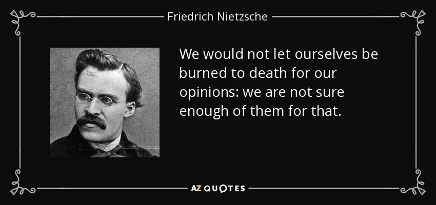 We would not let ourselves be burned to death for our opinions: we are not sure enough of them for that. - Friedrich Nietzsche