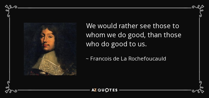 We would rather see those to whom we do good, than those who do good to us. - Francois de La Rochefoucauld