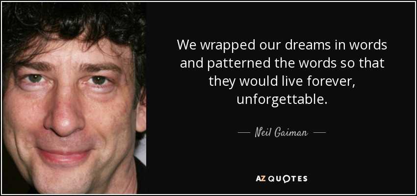 We wrapped our dreams in words and patterned the words so that they would live forever, unforgettable. - Neil Gaiman