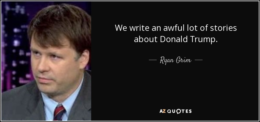 We write an awful lot of stories about Donald Trump. - Ryan Grim