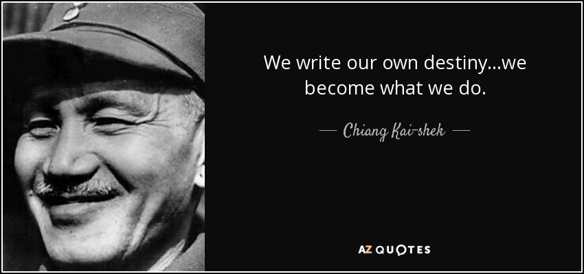 We write our own destiny ...we become what we do. - Chiang Kai-shek