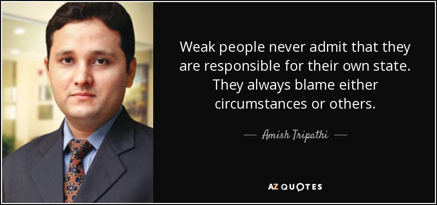 Weak people never admit that they are responsible for their own state. They always blame either circumstances or others. - Amish Tripathi