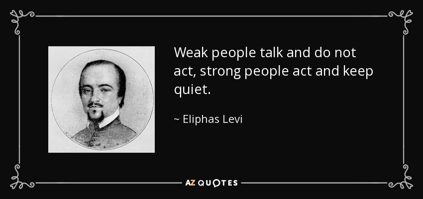 Weak people talk and do not act, strong people act and keep quiet. - Eliphas Levi
