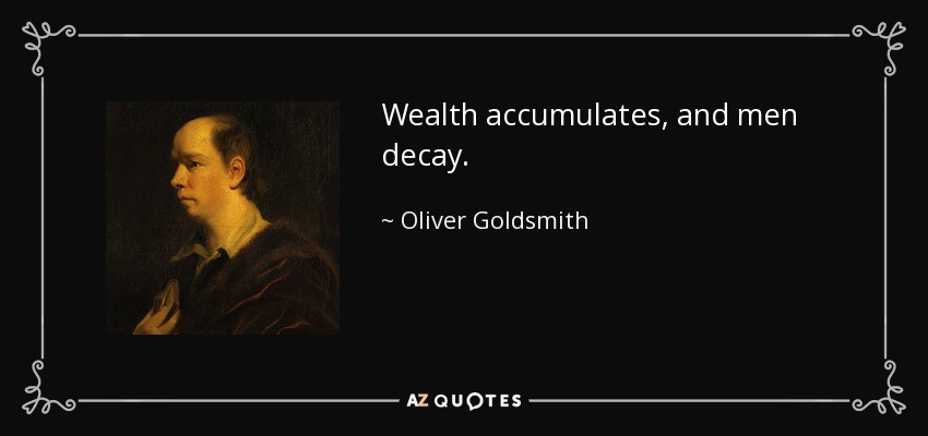 Wealth accumulates, and men decay. - Oliver Goldsmith