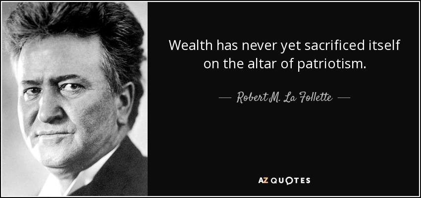 Wealth has never yet sacrificed itself on the altar of patriotism. - Robert M. La Follette, Sr.
