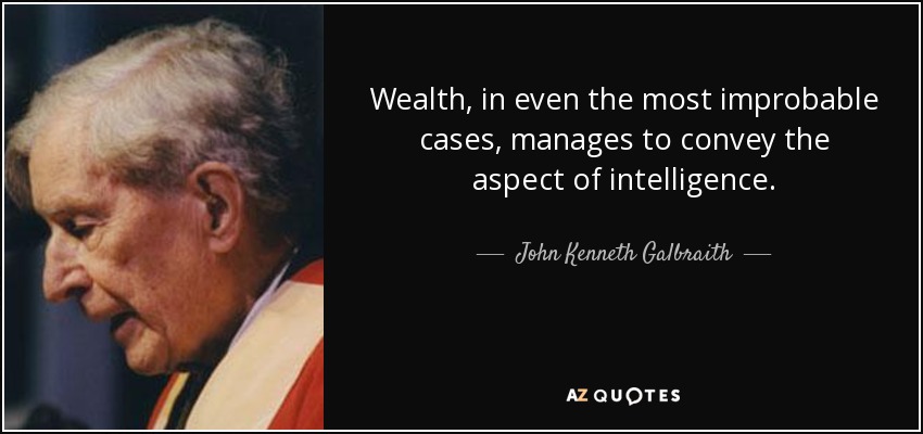 Wealth, in even the most improbable cases, manages to convey the aspect of intelligence. - John Kenneth Galbraith