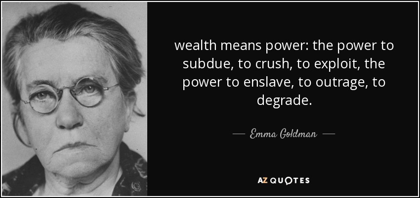wealth means power: the power to subdue, to crush, to exploit, the power to enslave, to outrage, to degrade. - Emma Goldman