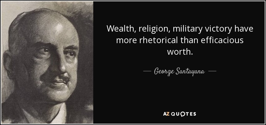 Wealth, religion, military victory have more rhetorical than efficacious worth. - George Santayana