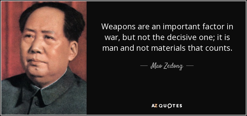Weapons are an important factor in war, but not the decisive one; it is man and not materials that counts. - Mao Zedong