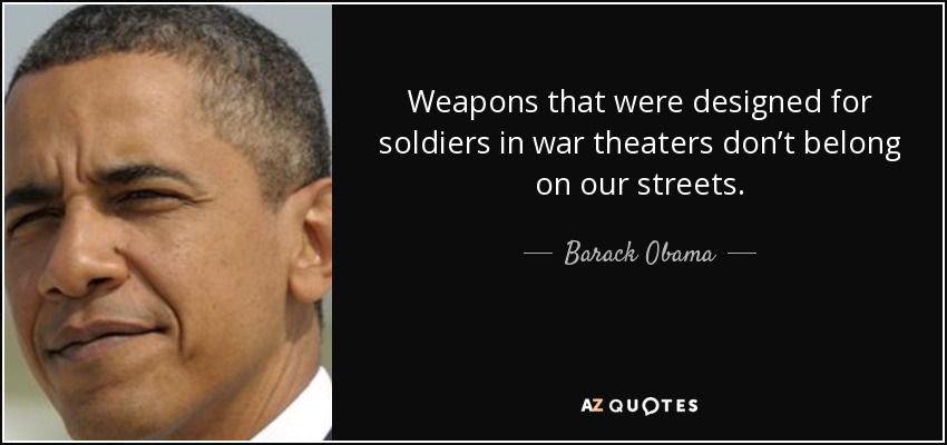 Weapons that were designed for soldiers in war theaters don’t belong on our streets. - Barack Obama