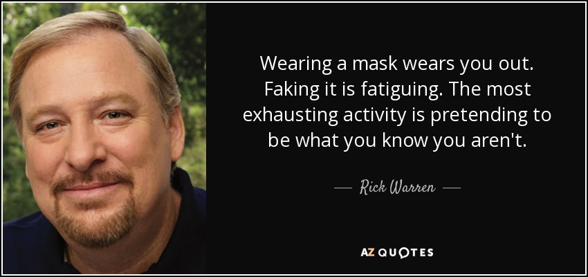 Wearing a mask wears you out. Faking it is fatiguing. The most exhausting activity is pretending to be what you know you aren't. - Rick Warren