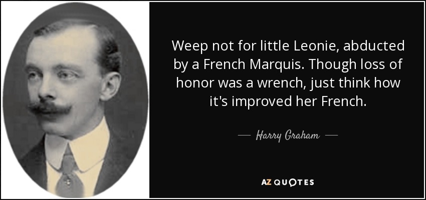 Weep not for little Leonie, abducted by a French Marquis. Though loss of honor was a wrench, just think how it's improved her French. - Harry Graham