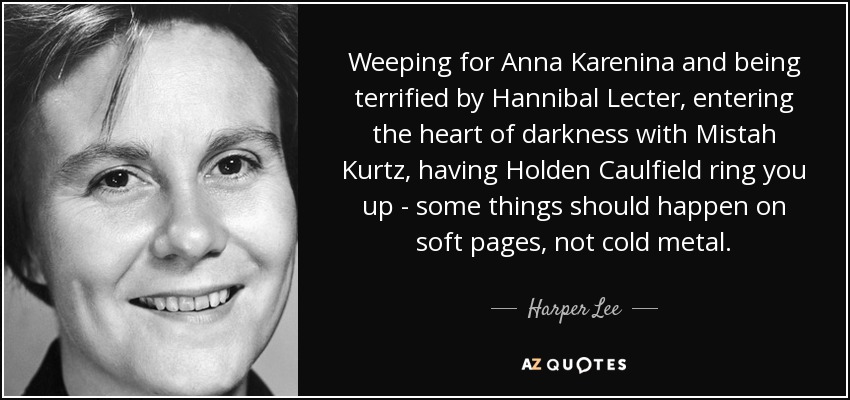 Weeping for Anna Karenina and being terrified by Hannibal Lecter, entering the heart of darkness with Mistah Kurtz, having Holden Caulfield ring you up - some things should happen on soft pages, not cold metal. - Harper Lee