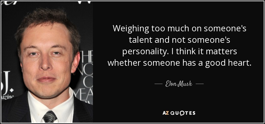 Weighing too much on someone's talent and not someone's personality. I think it matters whether someone has a good heart. - Elon Musk