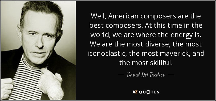 Well, American composers are the best composers. At this time in the world, we are where the energy is. We are the most diverse, the most iconoclastic, the most maverick, and the most skillful. - David Del Tredici