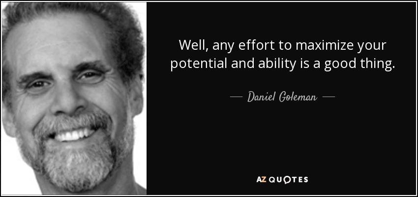 Well, any effort to maximize your potential and ability is a good thing. - Daniel Goleman