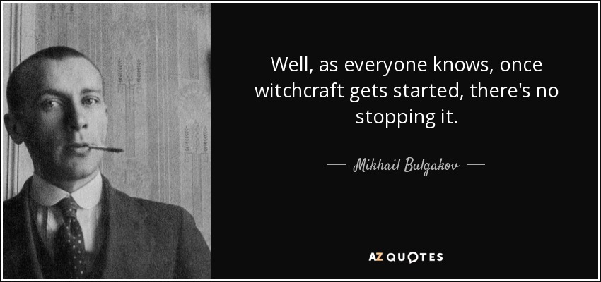 Well, as everyone knows, once witchcraft gets started, there's no stopping it. - Mikhail Bulgakov