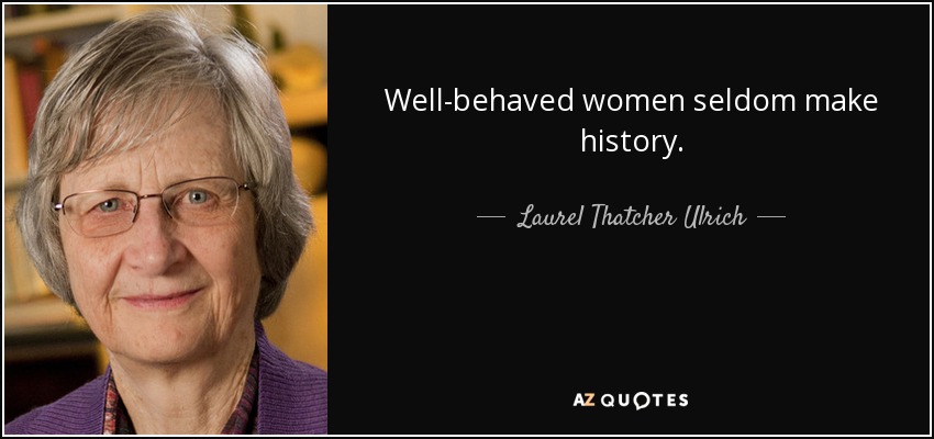 Well-behaved women seldom make history. - Laurel Thatcher Ulrich