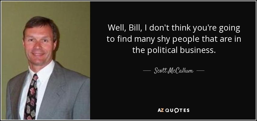 Well, Bill, I don't think you're going to find many shy people that are in the political business. - Scott McCallum