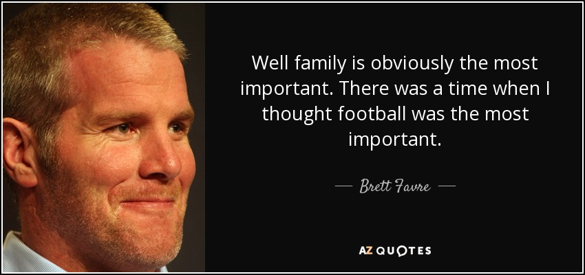Well family is obviously the most important. There was a time when I thought football was the most important. - Brett Favre