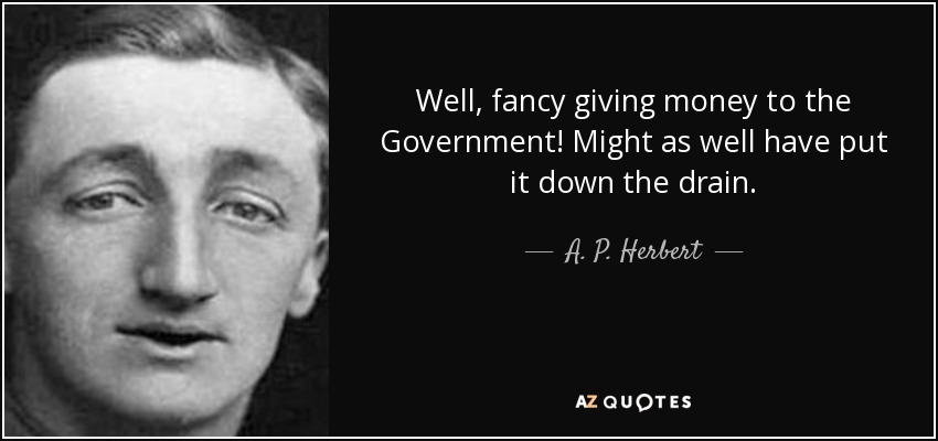 Well, fancy giving money to the Government! Might as well have put it down the drain. - A. P. Herbert
