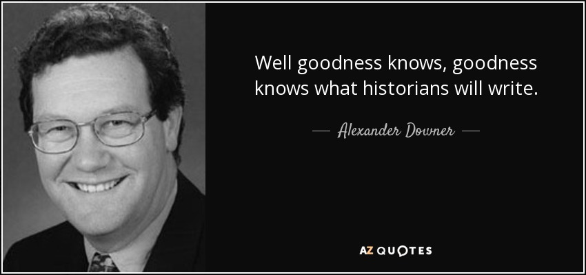 Well goodness knows, goodness knows what historians will write. - Alexander Downer