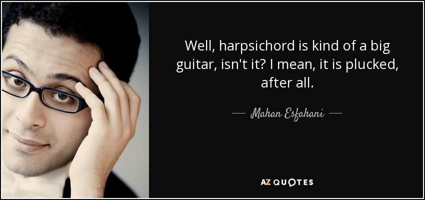 Well, harpsichord is kind of a big guitar, isn't it? I mean, it is plucked, after all. - Mahan Esfahani