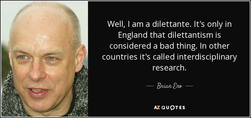 Well, I am a dilettante. It's only in England that dilettantism is considered a bad thing. In other countries it's called interdisciplinary research. - Brian Eno