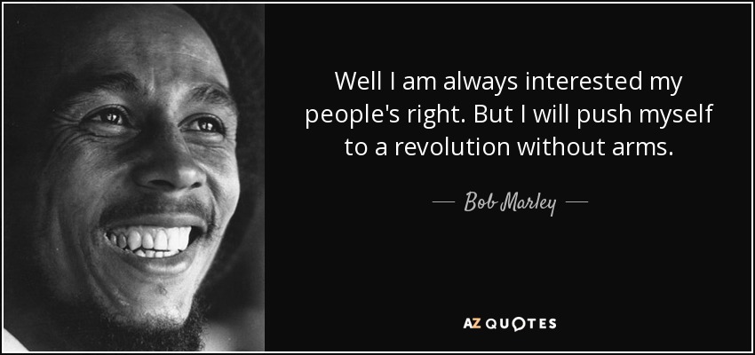 Well I am always interested my people's right. But I will push myself to a revolution without arms. - Bob Marley