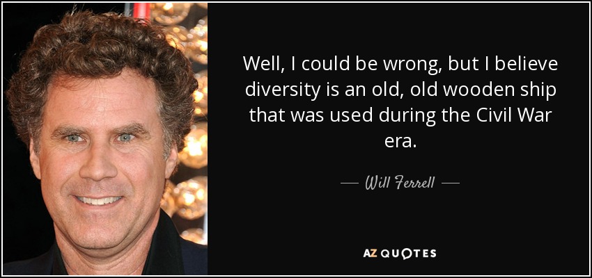 Well, I could be wrong, but I believe diversity is an old, old wooden ship that was used during the Civil War era. - Will Ferrell