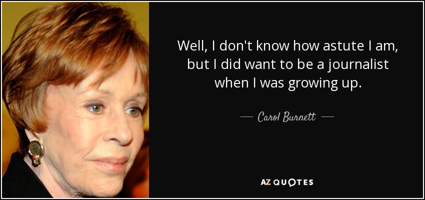 Well, I don't know how astute I am, but I did want to be a journalist when I was growing up. - Carol Burnett