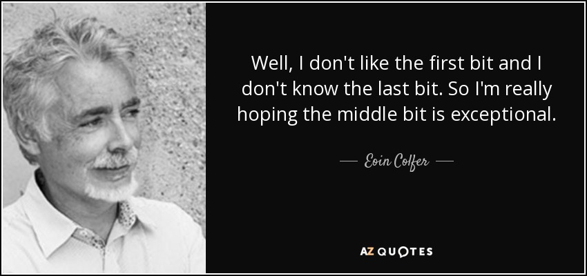 Well, I don't like the first bit and I don't know the last bit. So I'm really hoping the middle bit is exceptional. - Eoin Colfer