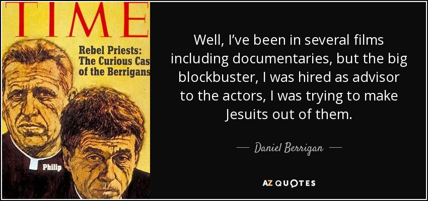 Well, I’ve been in several films including documentaries, but the big blockbuster, I was hired as advisor to the actors, I was trying to make Jesuits out of them. - Daniel Berrigan