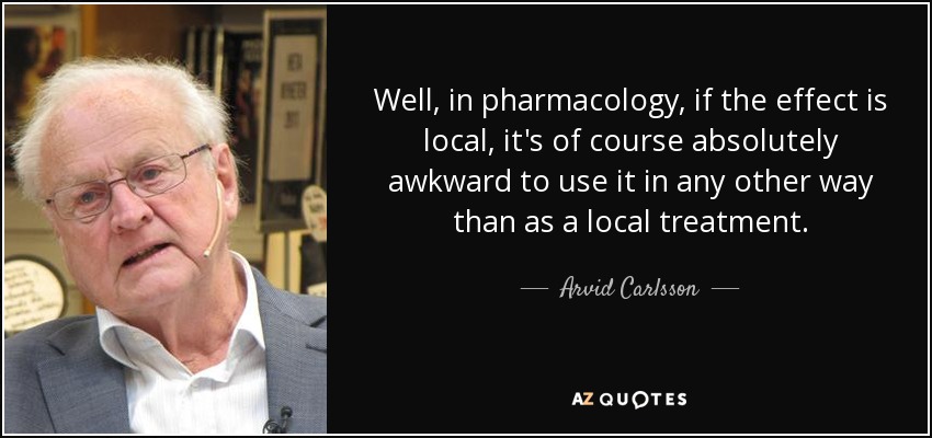 Well, in pharmacology, if the effect is local, it's of course absolutely awkward to use it in any other way than as a local treatment. - Arvid Carlsson